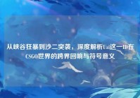 从峡谷狂暴到沙二突袭，深度解析Uzi这一ID在CSGO世界的跨界回响与符号意义