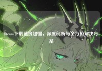 Steam下载速度超慢，深度剖析与全方位解决方案