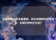 王者荣耀S20抢先服更新，阿古朵携野区巨变来袭，法师打野时代开启？