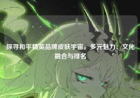 探寻和平精英品牌皮肤宇宙，多元魅力、文化融合与排名