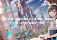 逆战宝物工坊精良抽完后还能抽吗？揭秘隐藏机制与后续收益最大化指南