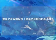 堡垒之夜双排配合（堡垒之夜排位匹配不到人）