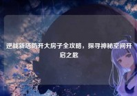 逆战新塔防开大房子全攻略，探寻神秘空间开启之匙