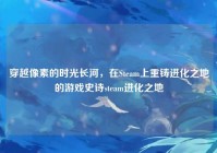 穿越像素的时光长河，在Steam上重铸进化之地的游戏史诗steam进化之地