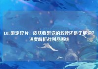 LOL限定碎片，皮肤收集党的救赎还是无底洞？深度解析战利品系统