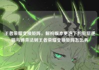 王者荣耀变换矩阵，解构版本更迭下的底层逻辑与博弈法则王者荣耀变换矩阵怎么弄