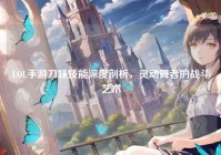 LOL手游刀妹技能深度剖析，灵动舞者的战斗艺术