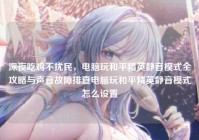 深夜吃鸡不扰民，电脑玩和平精英静音模式全攻略与声音故障排查电脑玩和平精英静音模式怎么设置