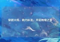 穿越火线，助力队友，开启辉煌之旅
