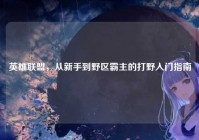 英雄联盟，从新手到野区霸主的打野入门指南