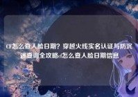 CF怎么查人脸日期？穿越火线实名认证与防沉迷查询全攻略cf怎么查人脸日期信息