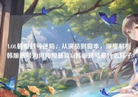 LOL韩服封号迷局，从演员到脚本，深度解析韩服账号为何频频暴毙lol韩服封号是什么样子