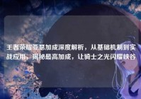 王者荣耀亚瑟加成深度解析，从基础机制到实战应用，揭秘最高加成，让骑士之光闪耀峡谷