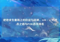 绝地求生赛场上的狂徒与战神，4AM·567的进击之路与PUBG选手排名