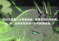 逆战无限蓄力卡使用攻略，颠覆战场的终极神技，带你体验秒杀一切的极致快感