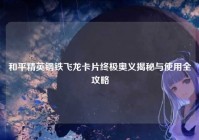 和平精英钢铁飞龙卡片终极奥义揭秘与使用全攻略