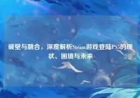 破壁与融合，深度解析Steam游戏登陆PS5的现状、困境与未来