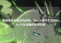 跨越虚拟与现实的边界，从Steam数字生态到WePlay文化浪潮的深度交融
