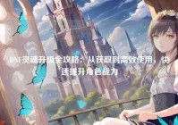 DNF灵魂升级全攻略：从获取到高效使用，快速提升角色战力
