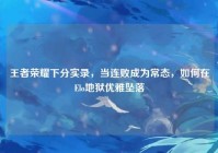 王者荣耀下分实录，当连败成为常态，如何在Elo地狱优雅坠落