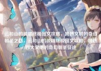 云和山的彼端终极图文攻略，跨越文明的奇幻朝圣之路，云和山的彼端终极图文攻略，跨越四大文明的奇幻朝圣征途