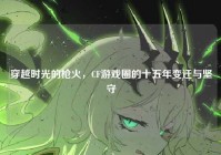穿越时光的枪火，CF游戏圈的十五年变迁与坚守