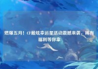 燃爆五月！CF最炫幸运星活动震撼来袭，稀有福利等你拿
