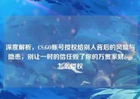 深度解析，CS:GO账号授权给别人背后的风险与隐患，别让一时的信任毁了你的万贯家财csgo怎么授权