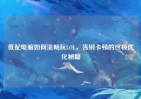 低配电脑如何流畅玩LOL，告别卡顿的终极优化秘籍