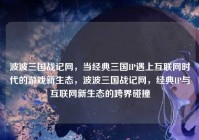 波波三国战记网，当经典三国IP遇上互联网时代的游戏新生态，波波三国战记网，经典IP与互联网新生态的跨界碰撞