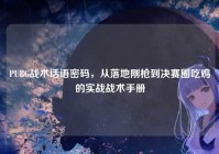 PUBG战术话语密码，从落地刚枪到决赛圈吃鸡的实战战术手册