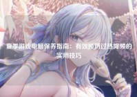 夏季游戏电脑保养指南：有效预防过热降频的实用技巧