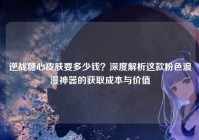 逆战糖心皮肤要多少钱？深度解析这款粉色浪漫神器的获取成本与价值