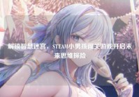 解锁智慧迷宫，STEAM小男孩闯关游戏开启未来思维探险
