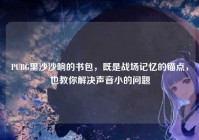 PUBG里沙沙响的书包，既是战场记忆的锚点，也教你解决声音小的问题