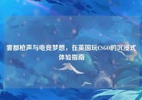 雾都枪声与电竞梦想，在英国玩CSGO的沉浸式体验指南