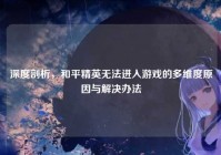 深度剖析，和平精英无法进入游戏的多维度原因与解决办法