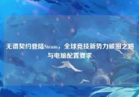 无谓契约登陆Steam，全球竞技新势力破圈之路与电脑配置要求