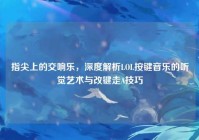 指尖上的交响乐，深度解析LOL按键音乐的听觉艺术与改键走A技巧