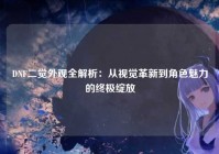 DNF二觉外观全解析：从视觉革新到角色魅力的终极绽放