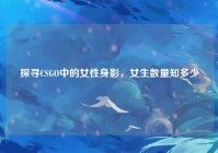 探寻CSGO中的女性身影，女生数量知多少