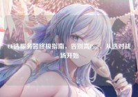 CF选服务器终极指南，告别高Ping，从选对战场开始