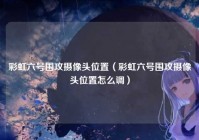 彩虹六号围攻摄像头位置（彩虹六号围攻摄像头位置怎么调）