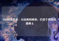 DNF时装大全：从经典到稀有，打造个性阿拉德勇士