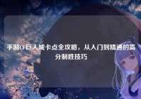 手游CF巨人城卡点全攻略，从入门到精通的高分制胜技巧