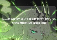Steam更新龟速？别让下载条成为你的噩梦，全方位深度解析与终极解决指南