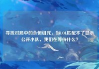 寻找对局中的永恒诅咒，当LOL匹配不了显示公开小队，我们在等待什么？