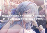 和平精英咋没有全屏？深度解析黑边背后的原因与终极解决攻略和平精英咋没有全屏显示