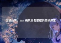 突破边界，Xbox 畅玩王者荣耀的奇妙探索