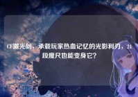CF激光剑，承载玩家热血记忆的光影利刃，24段魔尺也能变身它？